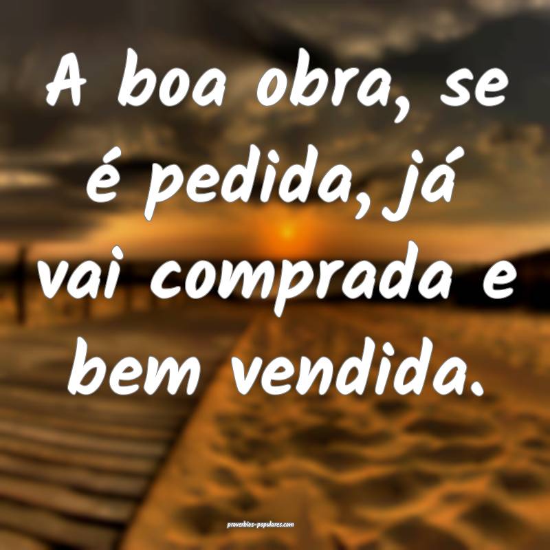 A boa obra, se é pedida, já vai comprada e bem vendida.
...
