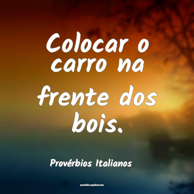 Colocar o carro na frente dos bois.
...