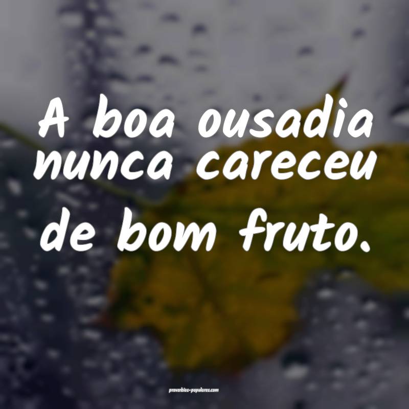A boa ousadia nunca careceu de bom fruto.
...
