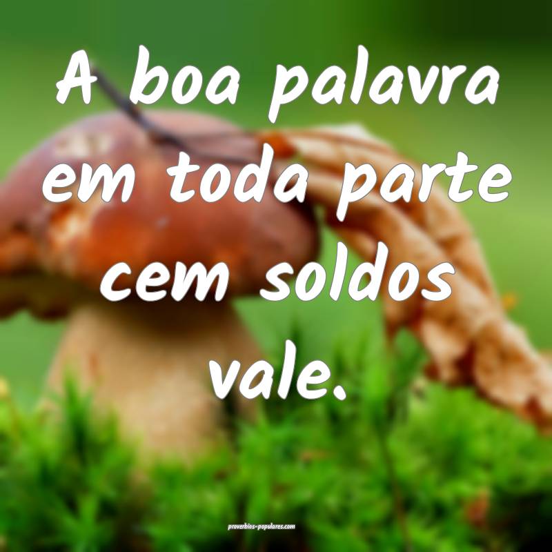 A boa palavra em toda parte cem soldos vale.
...