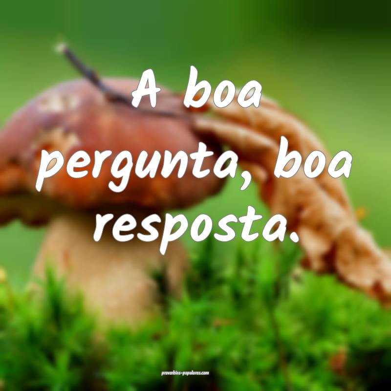 A boa pergunta, boa resposta.
...