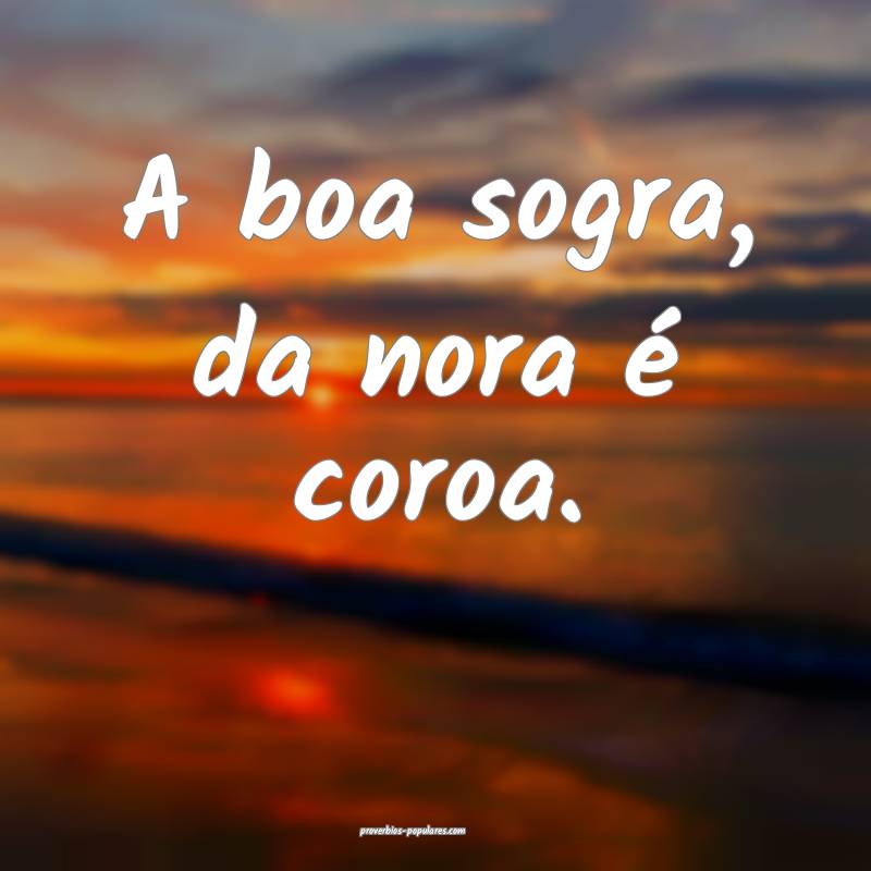 A boa sogra, da nora é coroa.
...