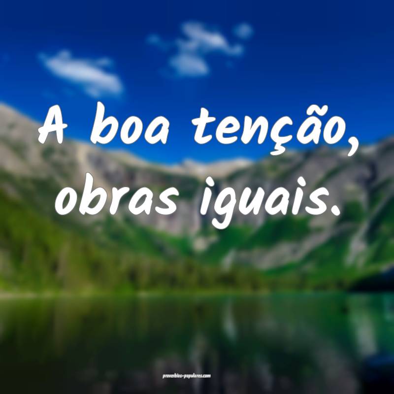 A boa tenção, obras iguais.
 ...