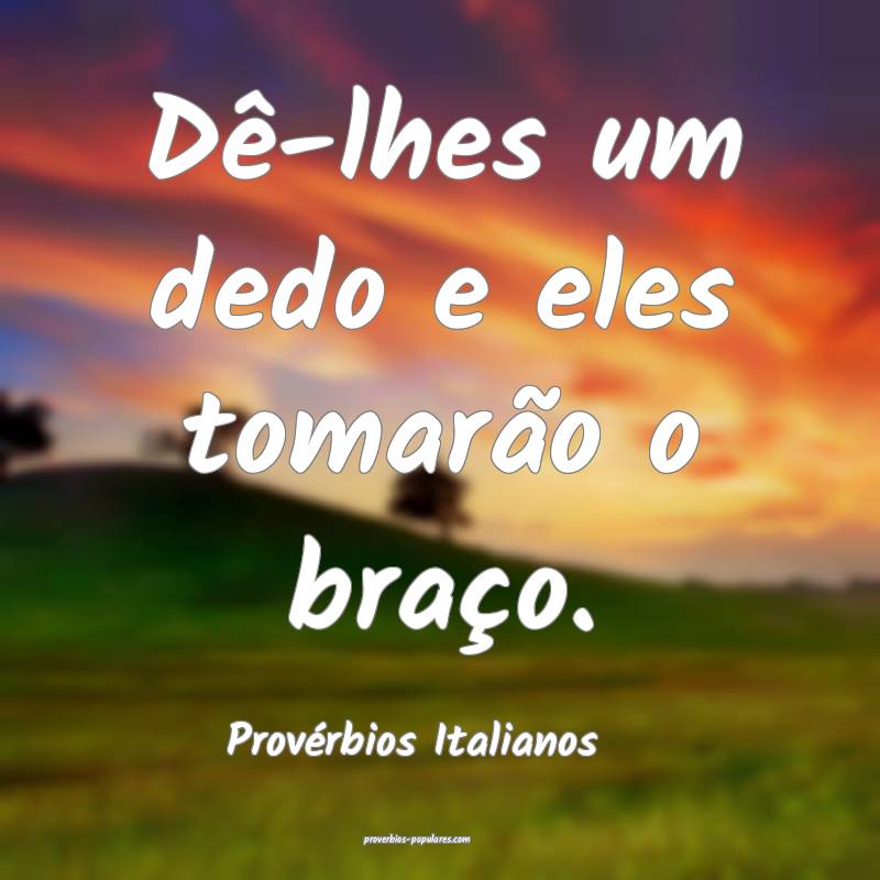 Dê-lhes um dedo e eles tomarão o braço.
...