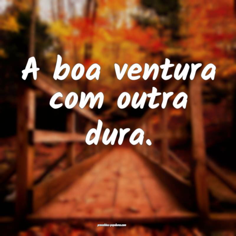 A boa ventura com outra dura.
...