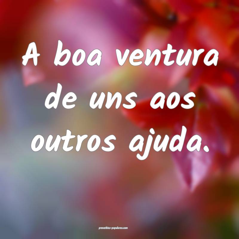 A boa ventura de uns aos outros ajuda.
...