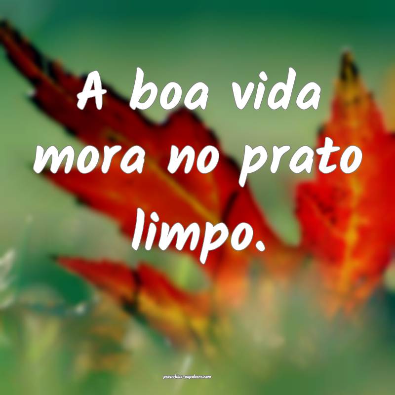 A boa vida mora no prato limpo.
...