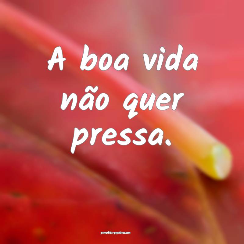 A boa vida não quer pressa.
...