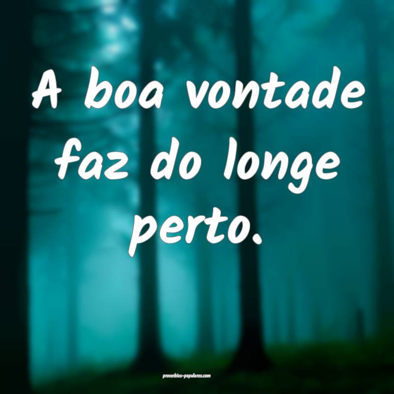 A boa vontade faz do longe perto.
...