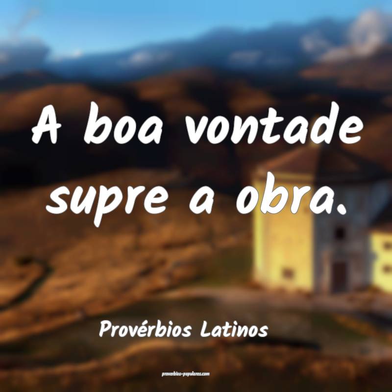 Provérbios Latinos - A boa vontade supre a obra.
 ...