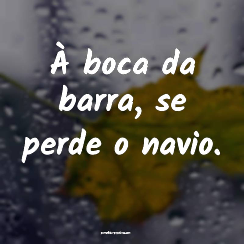 À boca da barra, se perde o navio.
...