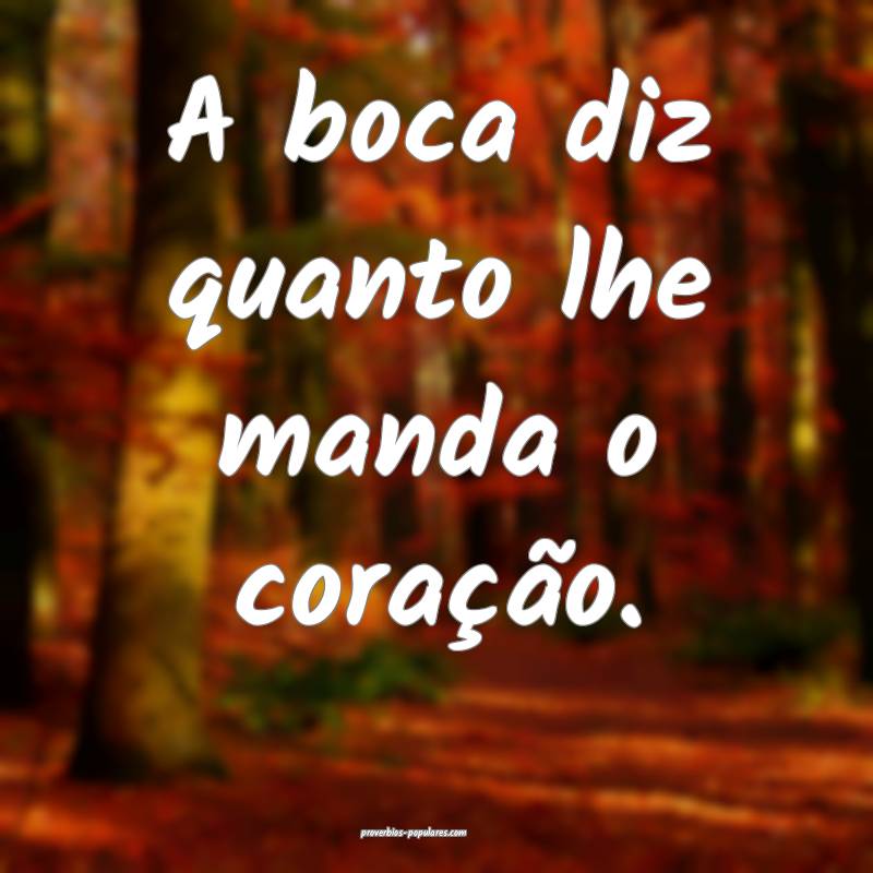 A boca diz quanto lhe manda o coração.
 ...