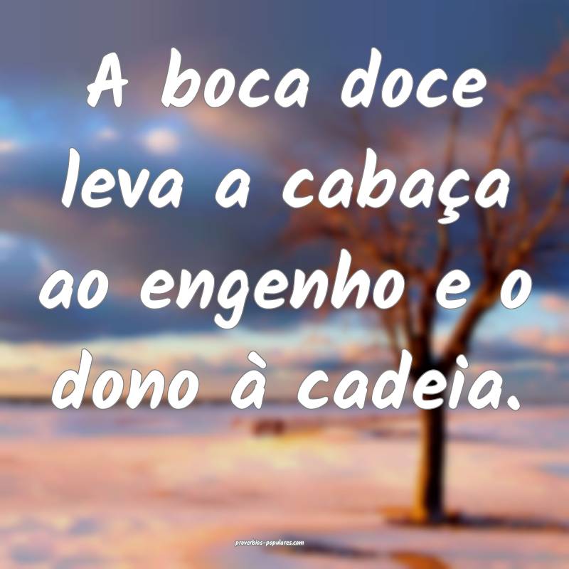 A boca doce leva a cabaça ao engenho e o dono à cadeia.
...