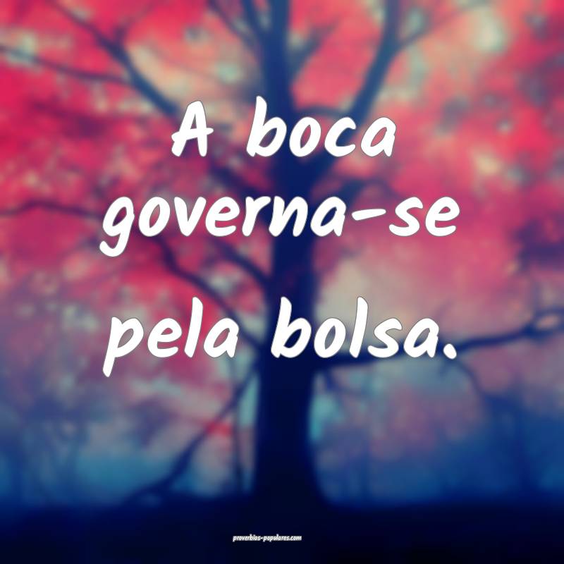 A boca governa-se pela bolsa.
 ...
