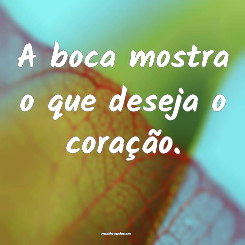 A boca mostra o que deseja o coração.
...