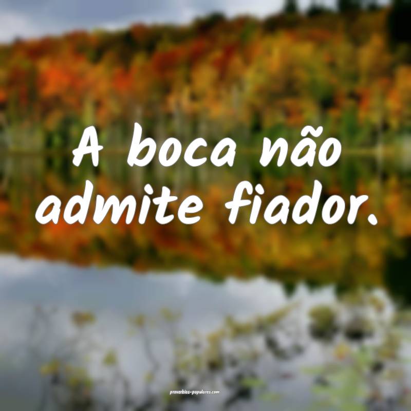 A boca não admite fiador.
...