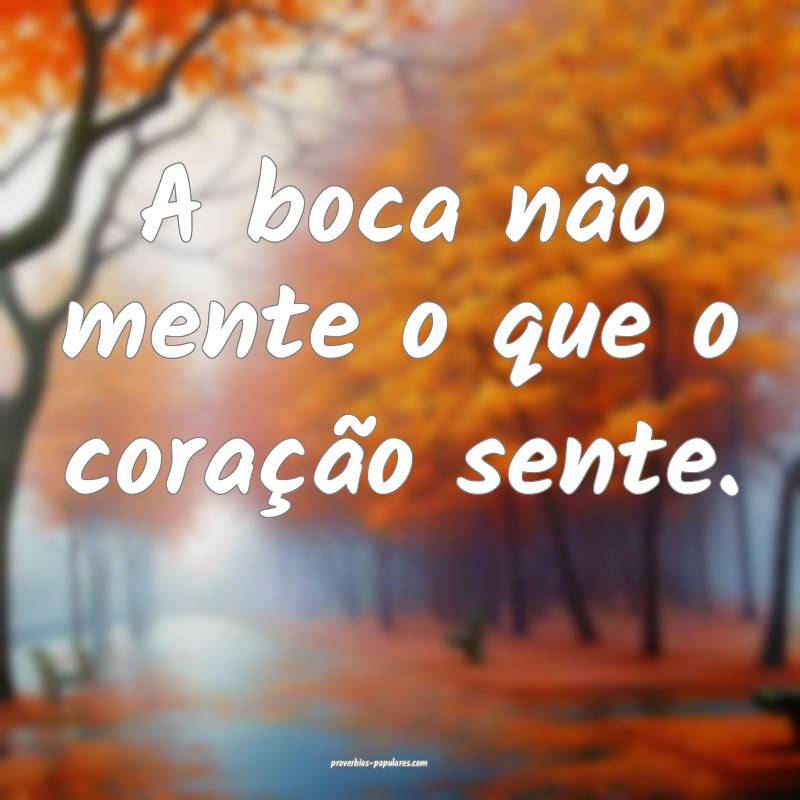 A boca não mente o que o coração sente.
...