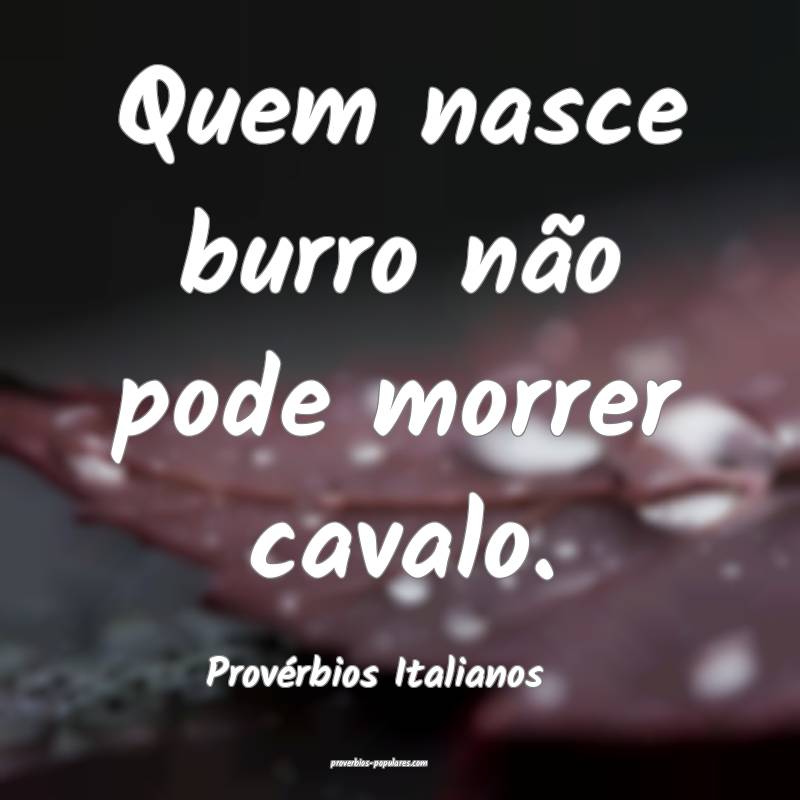 Quem nasce burro não pode morrer cavalo.
...