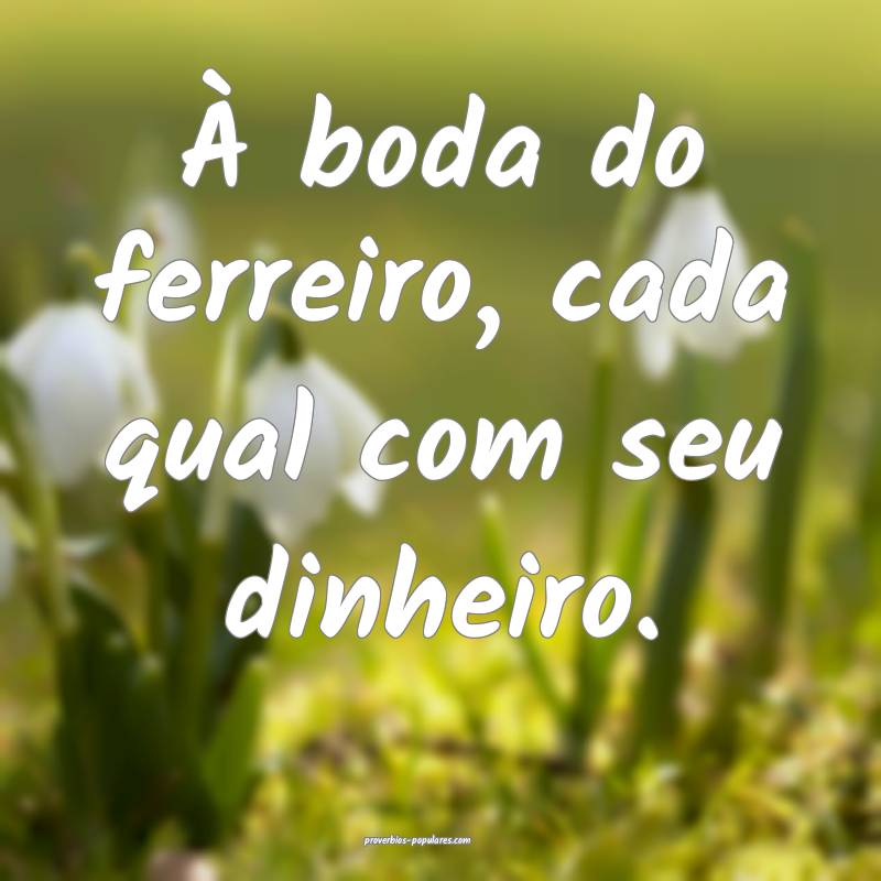 À boda do ferreiro, cada qual com seu dinheiro.
...