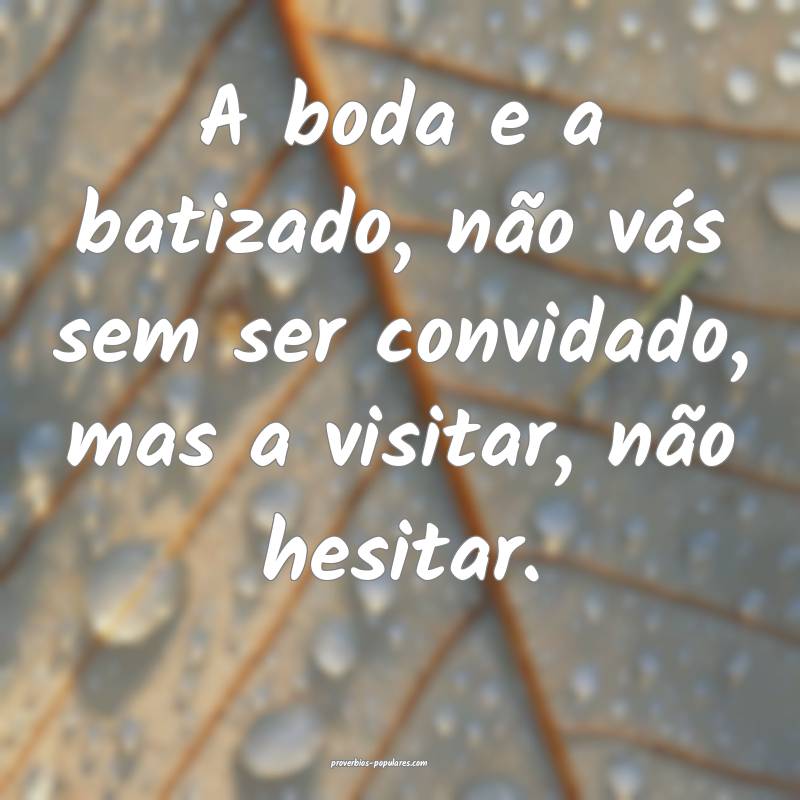 A boda e a batizado, não vás sem ser convidado, mas a visitar, não ...