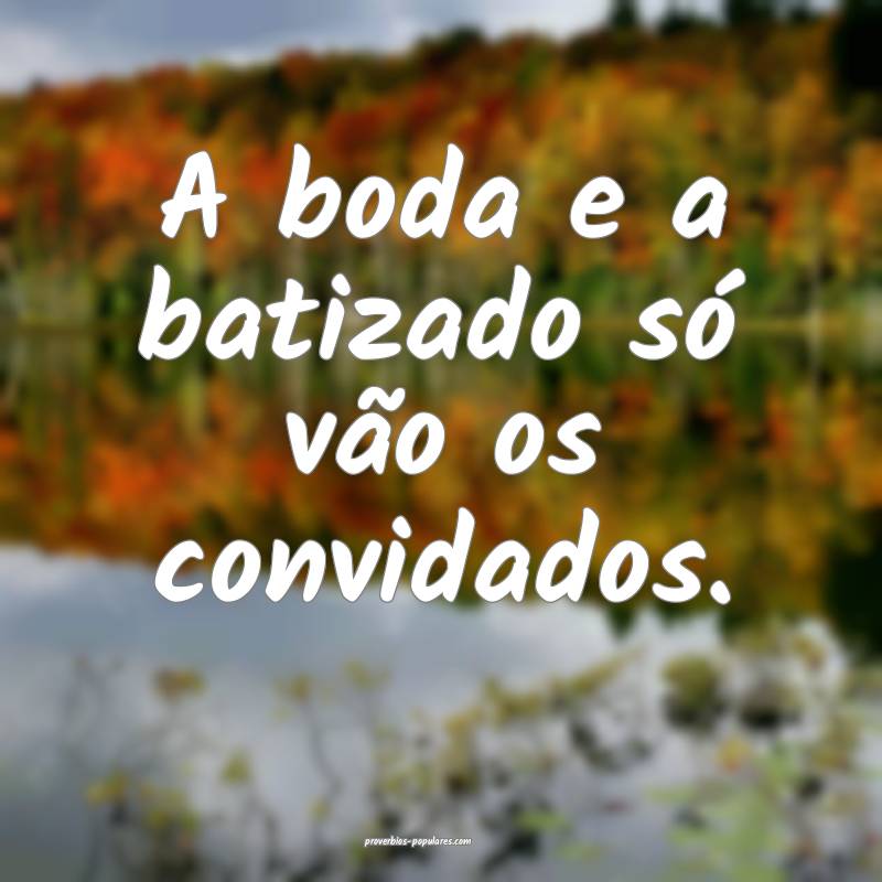 A boda e a batizado só vão os convidados.
...