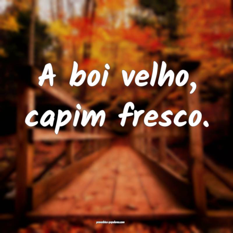 A boi velho, capim fresco.
...