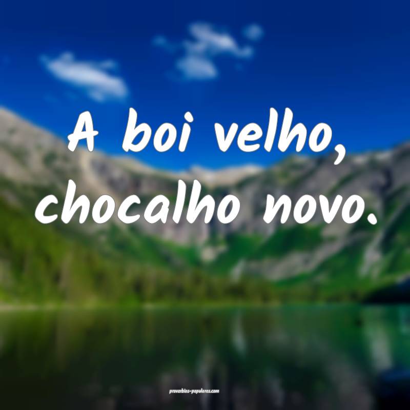 A boi velho, chocalho novo.
...