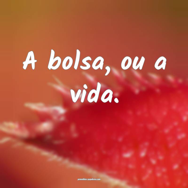 A bolsa, ou a vida.
...