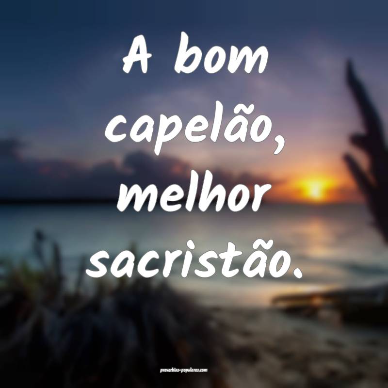 A bom capelão, melhor sacristão.
...