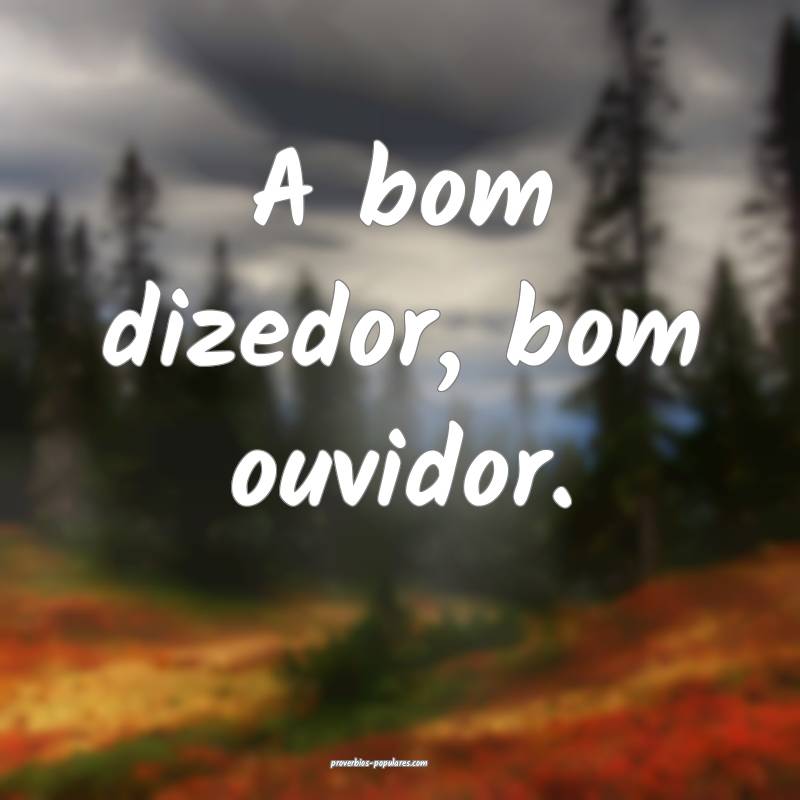 A bom dizedor, bom ouvidor.
...