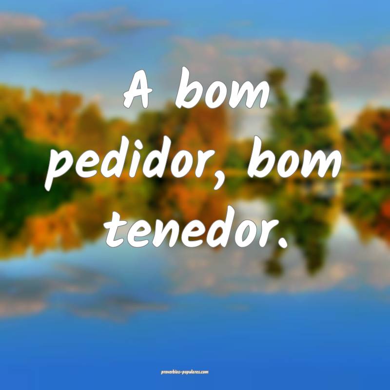 A bom pedidor, bom tenedor.
...