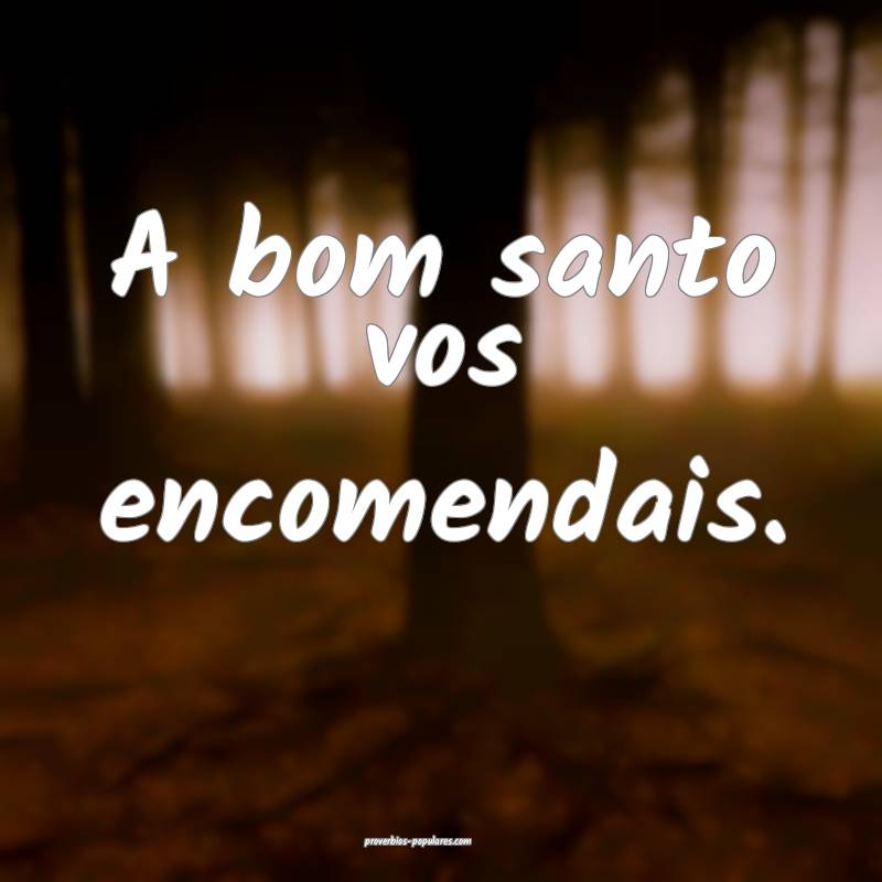 A bom santo vos encomendais.
...