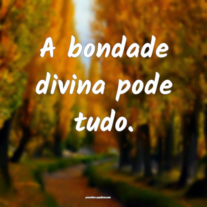 A bondade divina pode tudo.
...