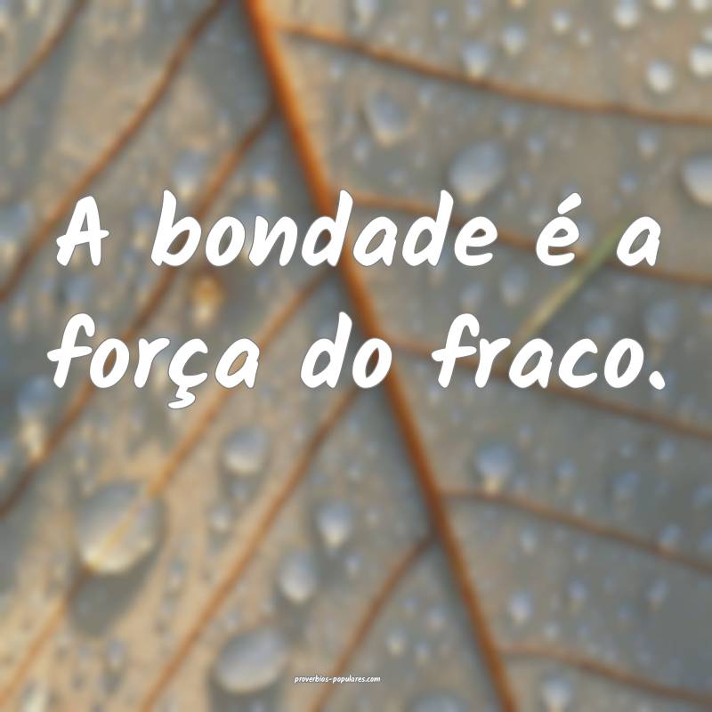 A bondade é a força do fraco.
...