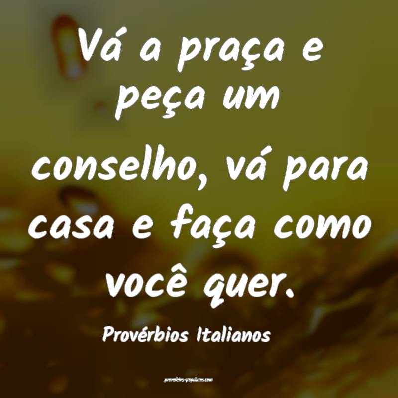 Vá a praça e peça um conselho, vá para casa e faça como você que...