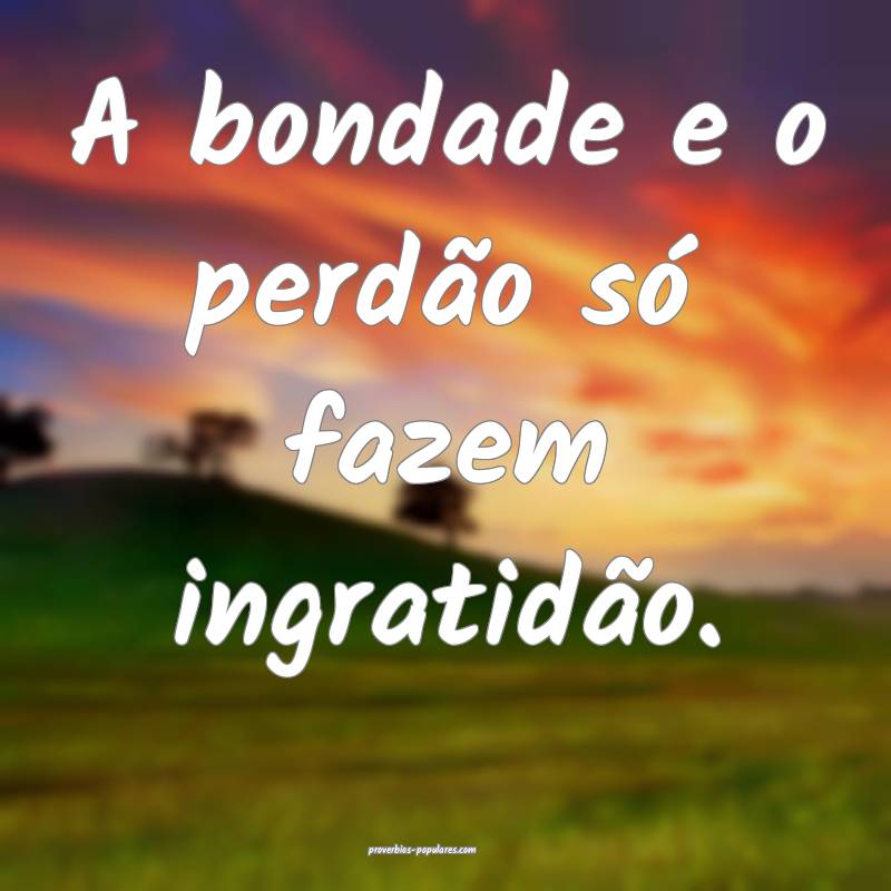 A bondade e o perdão só fazem ingratidão.
...