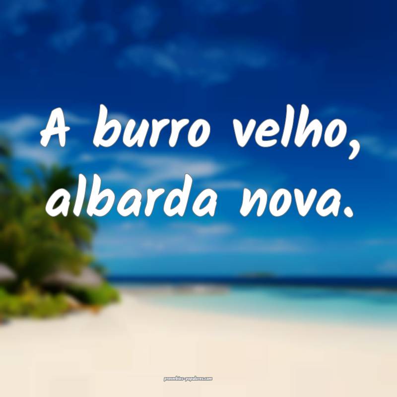 A burro velho, albarda nova.
...