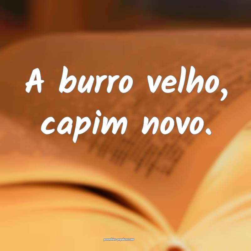 A burro velho, capim novo.
...