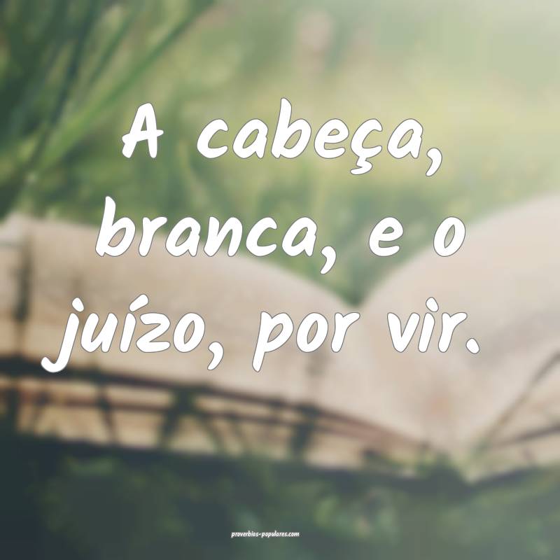 A cabeça, branca, e o juízo, por vir.
...