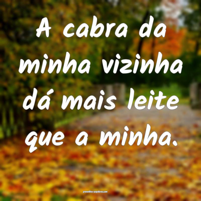 A cabra da minha vizinha dá mais leite que a minha.
...