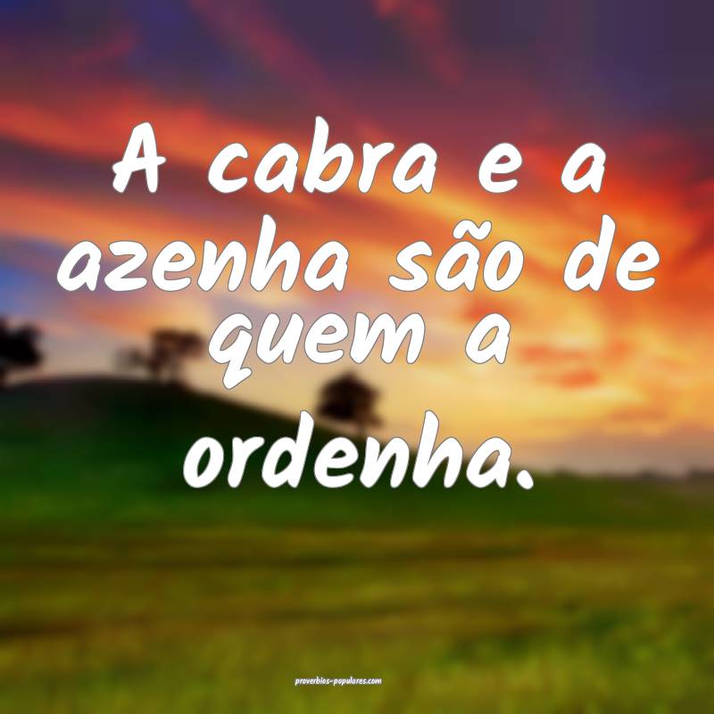 A cabra e a azenha são de quem a ordenha.
...