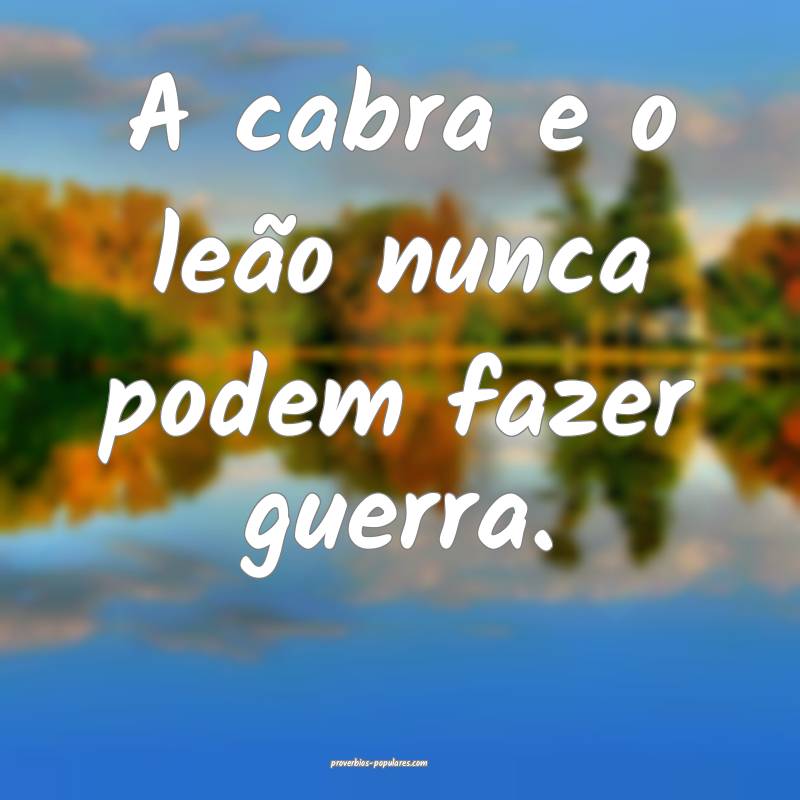A cabra e o leão nunca podem fazer guerra.
...