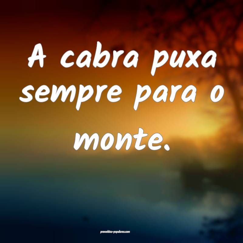 A cabra puxa sempre para o monte.
...