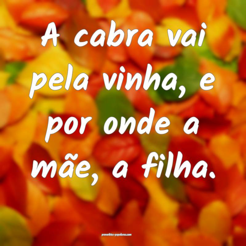A cabra vai pela vinha, e por onde a mãe, a filha.
...