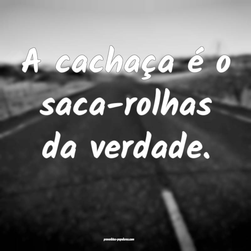 A cachaça é o saca-rolhas da verdade.
 ...