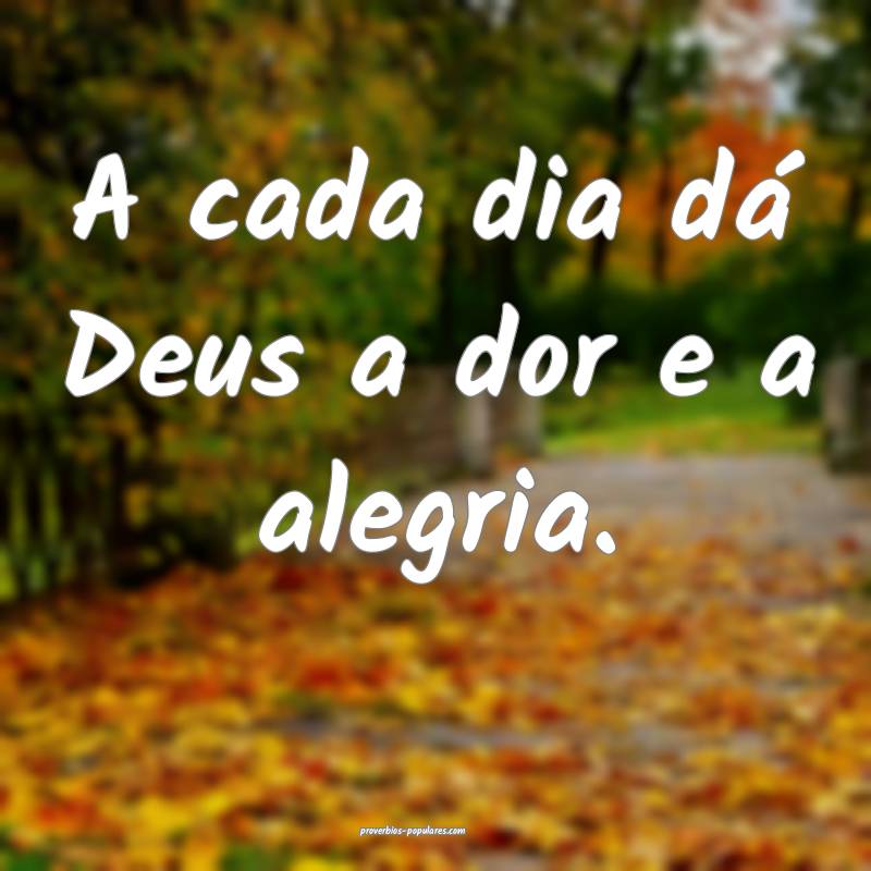 A cada dia dá Deus a dor e a alegria.
...