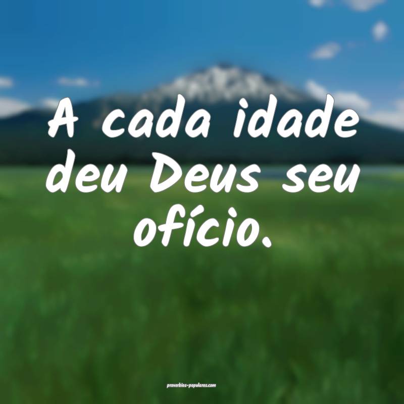 A cada idade deu Deus seu ofício.
...