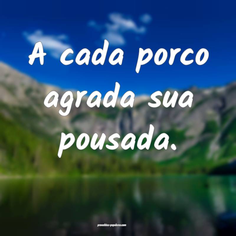 A cada porco agrada sua pousada.
 ...