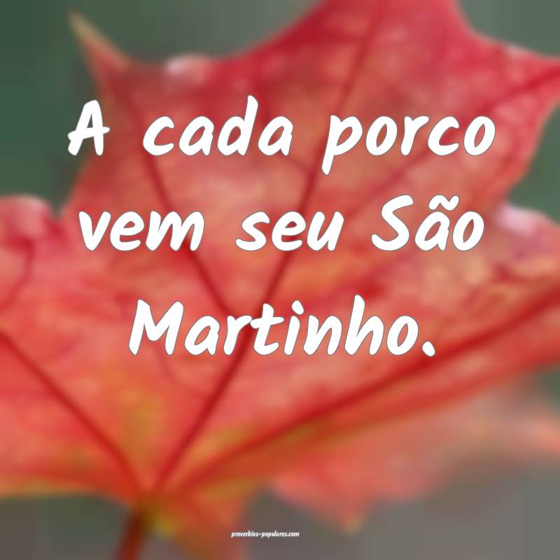 A cada porco vem seu São Martinho.
...