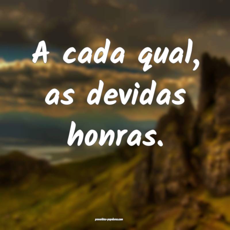 A cada qual, as devidas honras.
...
